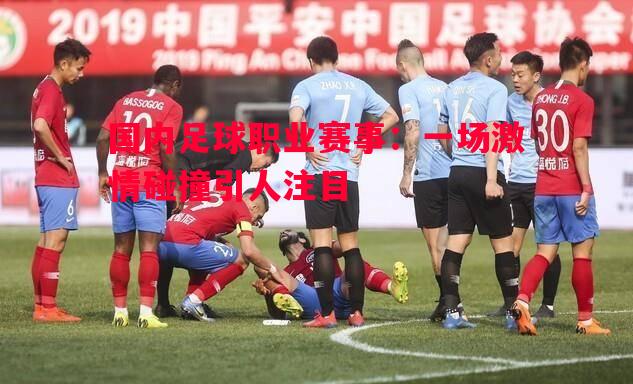 国内足球职业赛事：一场激情碰撞引人注目