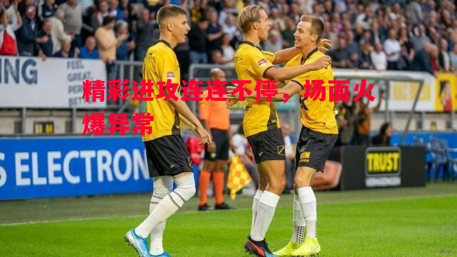 精彩进攻连连不停，场面火爆异常