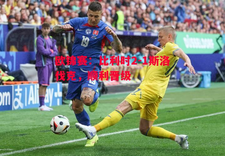 悟空体育官网-欧锦赛：比利时2-1斯洛伐克，顺利晋级