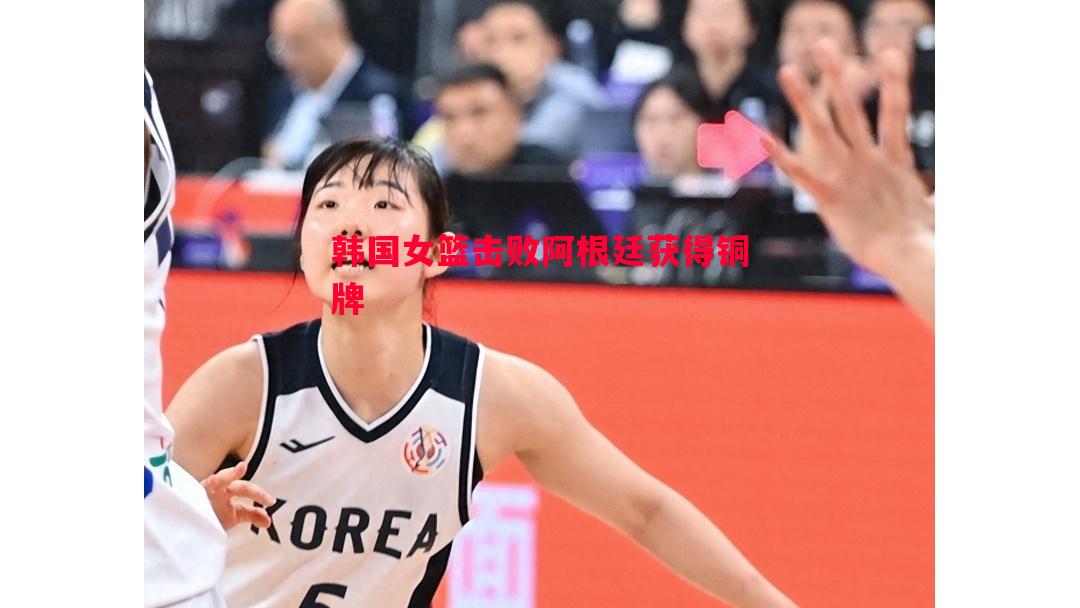 悟空体育官方网站-韩国女篮击败阿根廷获得铜牌