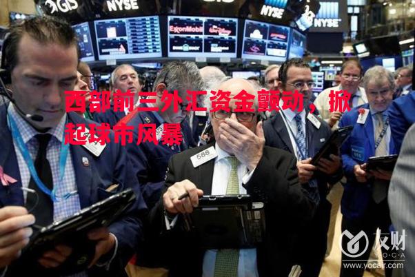 悟空体育官方网站-西部前三外汇资金颤动，掀起球市风暴