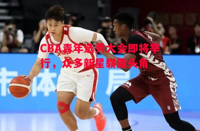 悟空体育官网-CBA青年选秀大会即将举行，众多新星崭露头角