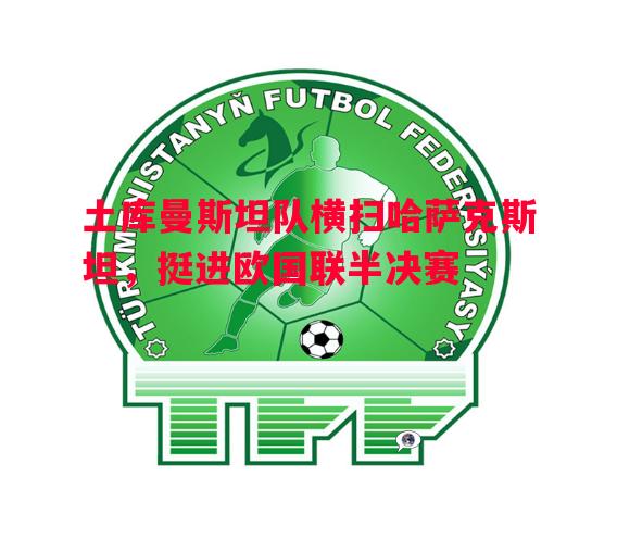 土库曼斯坦队横扫哈萨克斯坦，挺进欧国联半决赛