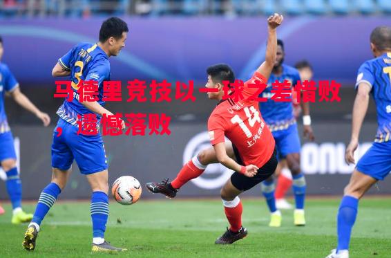 马德里竞技以一球之差惜败，遗憾落败