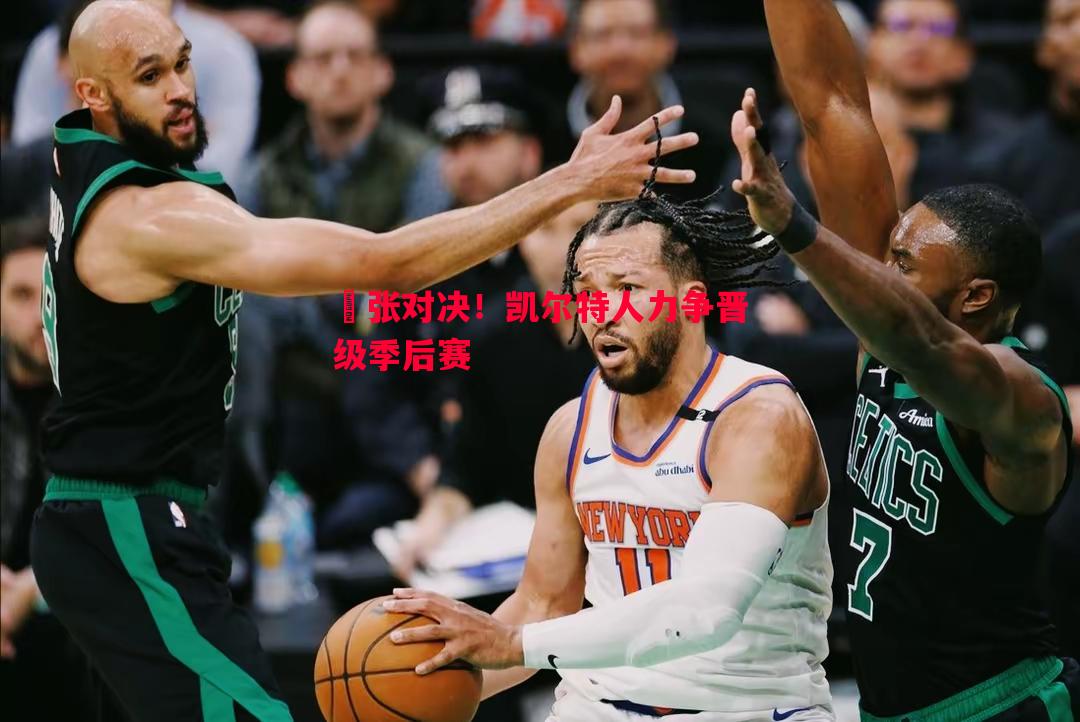 悟空体育官网-緊张对决！凯尔特人力争晋级季后赛