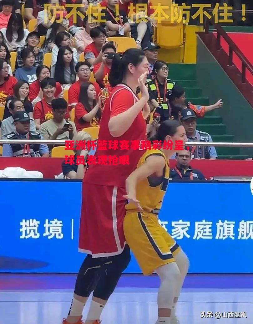 亚洲杯篮球赛事精彩纷呈，球员表现抢眼