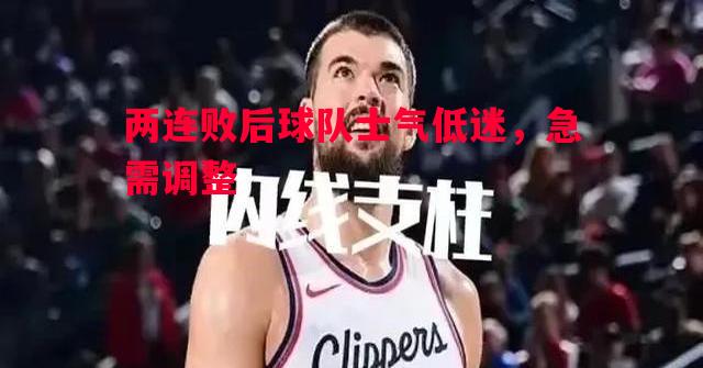 两连败后球队士气低迷，急需调整