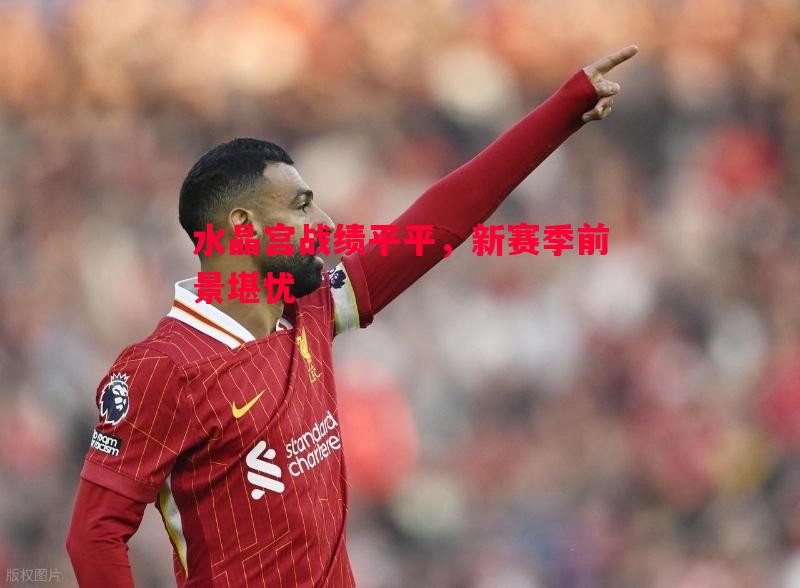 水晶宫战绩平平，新赛季前景堪忧