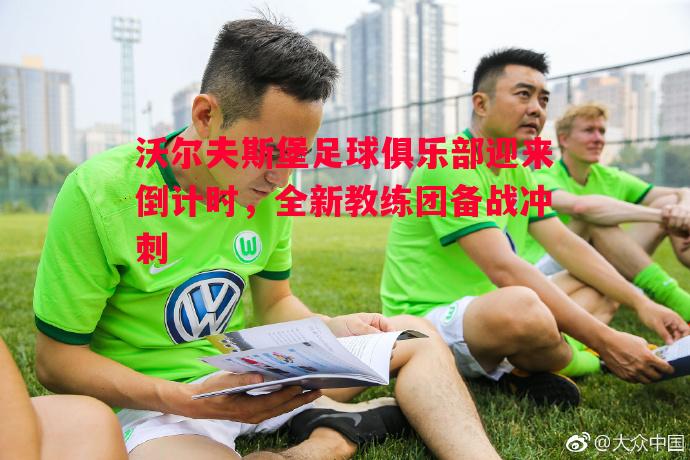 沃尔夫斯堡足球俱乐部迎来倒计时，全新教练团备战冲刺