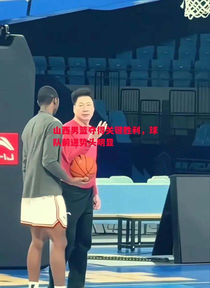 悟空体育官网-山西男篮夺得关键胜利，球队前进势头明显