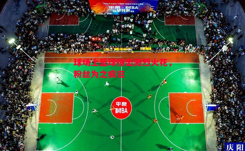 球场上篮球擦出激烈火花，粉丝为之疯狂