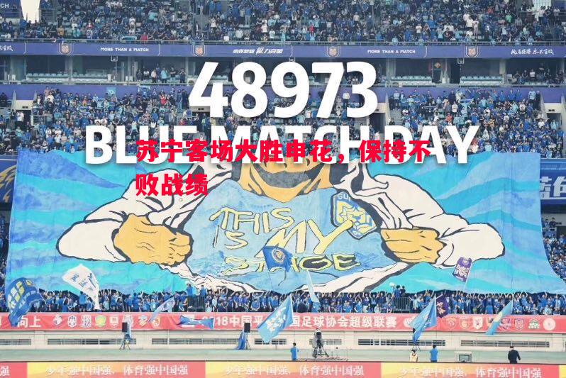 悟空体育官方网站-苏宁客场大胜申花，保持不败战绩