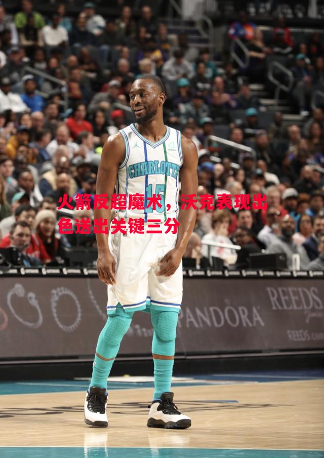 悟空体育官网-火箭反超魔术，沃克表现出色送出关键三分