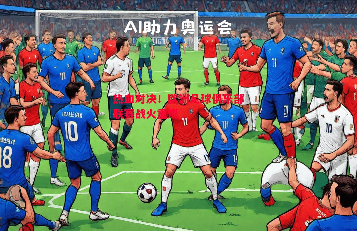 热血对决！欧洲足球俱乐部联赛战火重燃