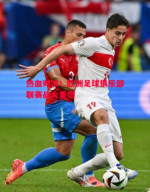 热血对决！欧洲足球俱乐部联赛战火重燃