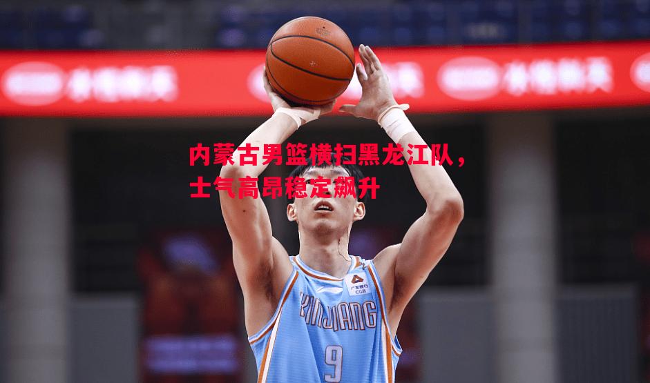 悟空体育-内蒙古男篮横扫黑龙江队，士气高昂稳定飙升