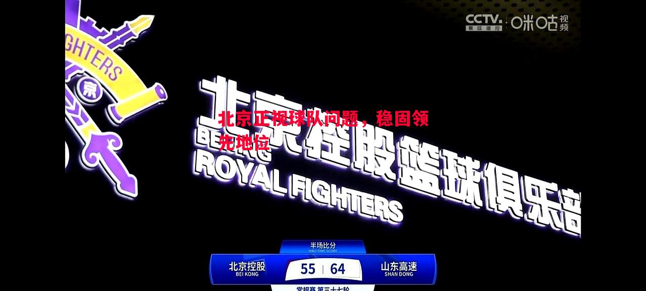 悟空体育-北京正视球队问题，稳固领先地位