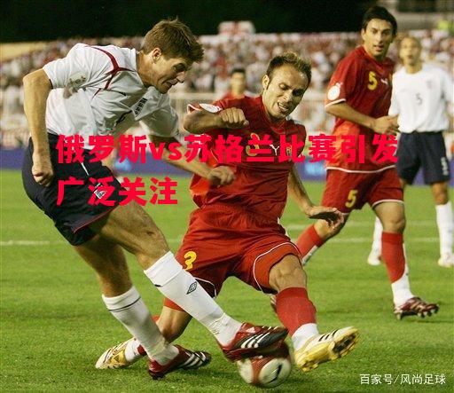 俄罗斯vs苏格兰比赛引发广泛关注