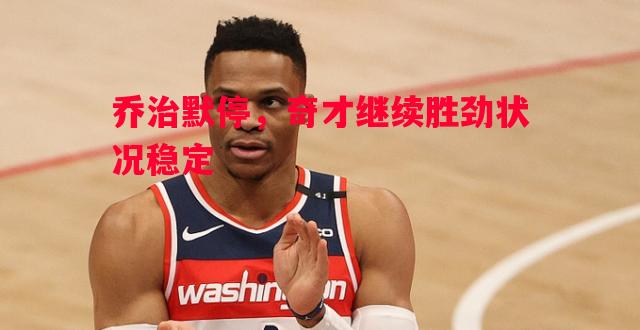 乔治默停，奇才继续胜劲状况稳定