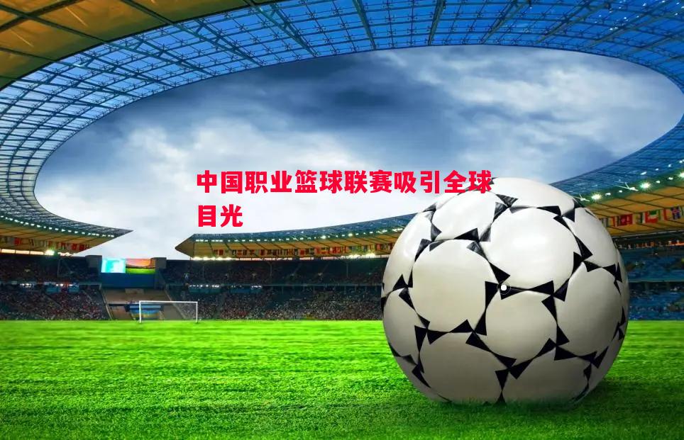 中国职业篮球联赛吸引全球目光