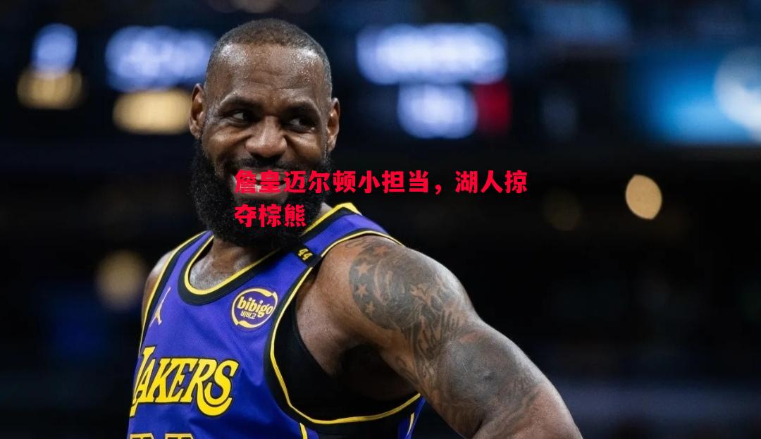 詹皇迈尔顿小担当，湖人掠夺棕熊
