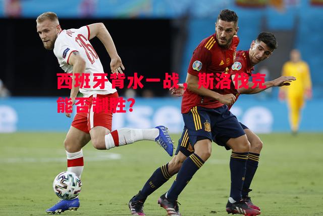西班牙背水一战，斯洛伐克能否制胜？