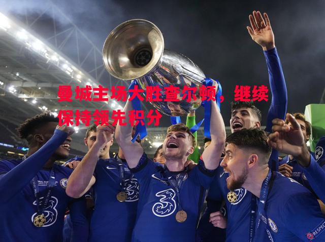 悟空体育-曼城主场大胜查尔顿，继续保持领先积分