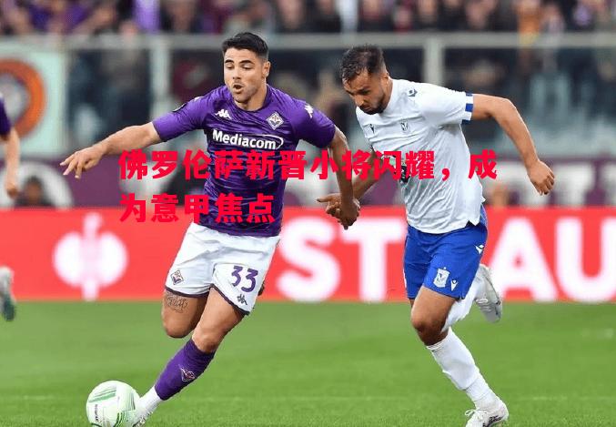 佛罗伦萨新晋小将闪耀，成为意甲焦点