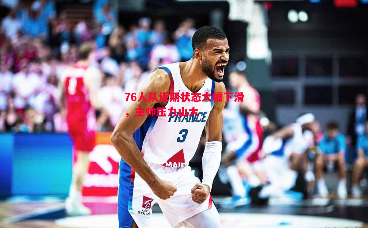 悟空体育-76人队近期状态大幅下滑，主帅压力山大