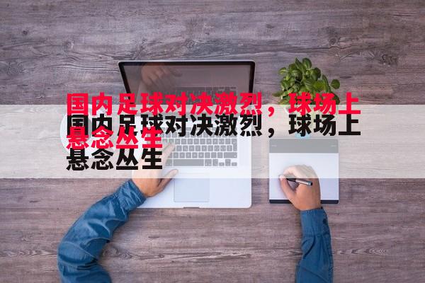 悟空体育官网-国内足球对决激烈，球场上悬念丛生