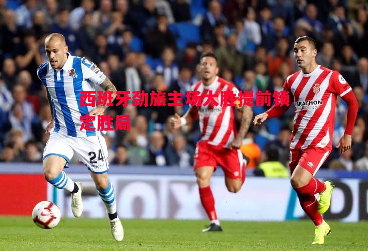 悟空体育官方网站-西班牙劲旅主场大胜提前锁定胜局