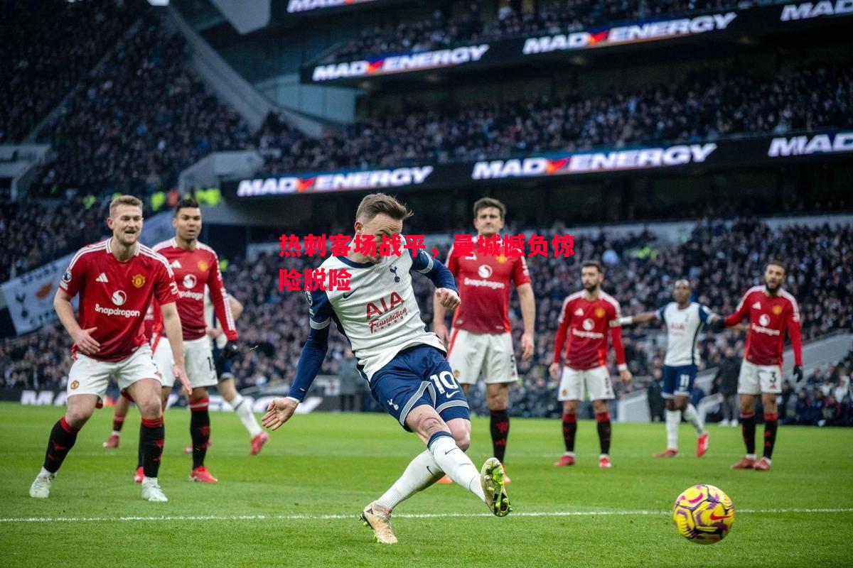 悟空体育官网-热刺客场战平，曼城憾负惊险脱险