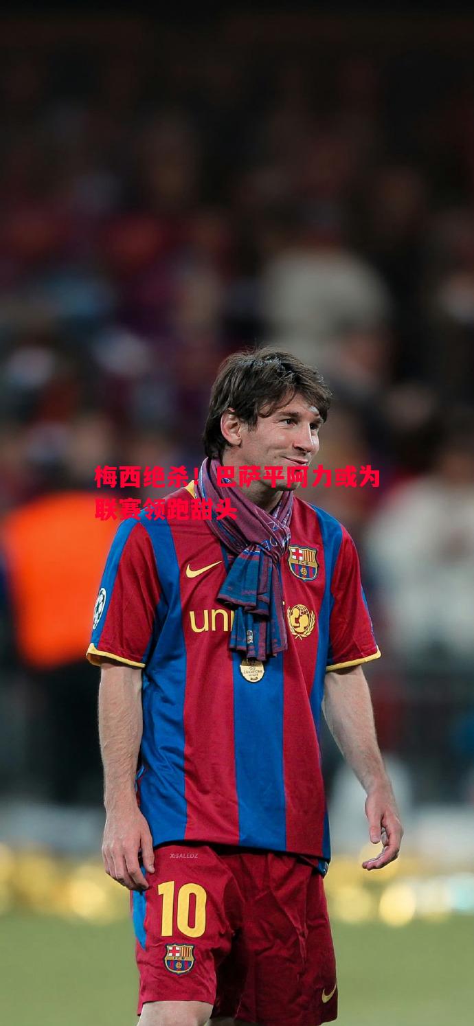 悟空体育-梅西绝杀！巴萨平阿力或为联赛领跑甜头