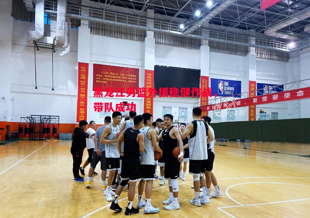 悟空体育官网-黑龙江男篮外援稳健作战，带队成功