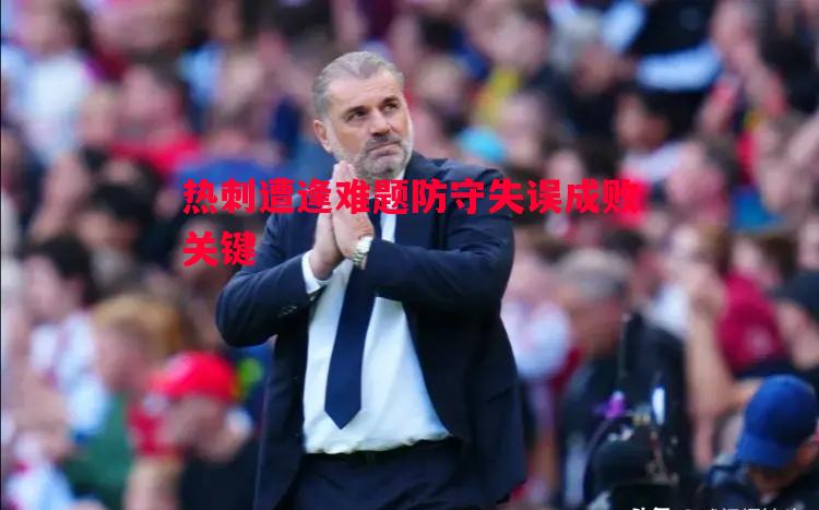 悟空体育-热刺遭逢难题防守失误成败关键