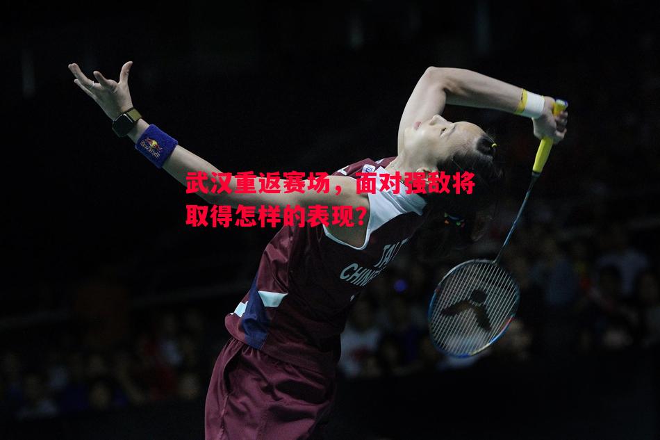 武汉重返赛场,面对强敌将取得怎样的表现? 武汉重返赛场,面对强敌将取得怎样的表现?