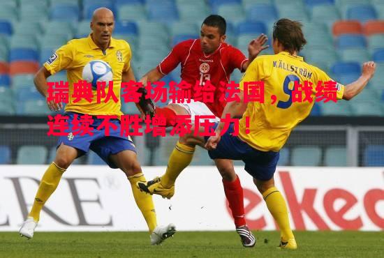 瑞典队客场输给法国,战绩连续不胜增添压力! 瑞典队客场输给法国,战绩连续不胜增添压力!