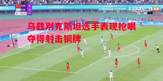 悟空体育-乌兹别克斯坦选手表现抢眼夺得射击铜牌