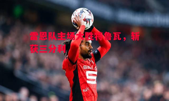 悟空体育-雷恩队主场大胜特鲁瓦，斩获三分利
