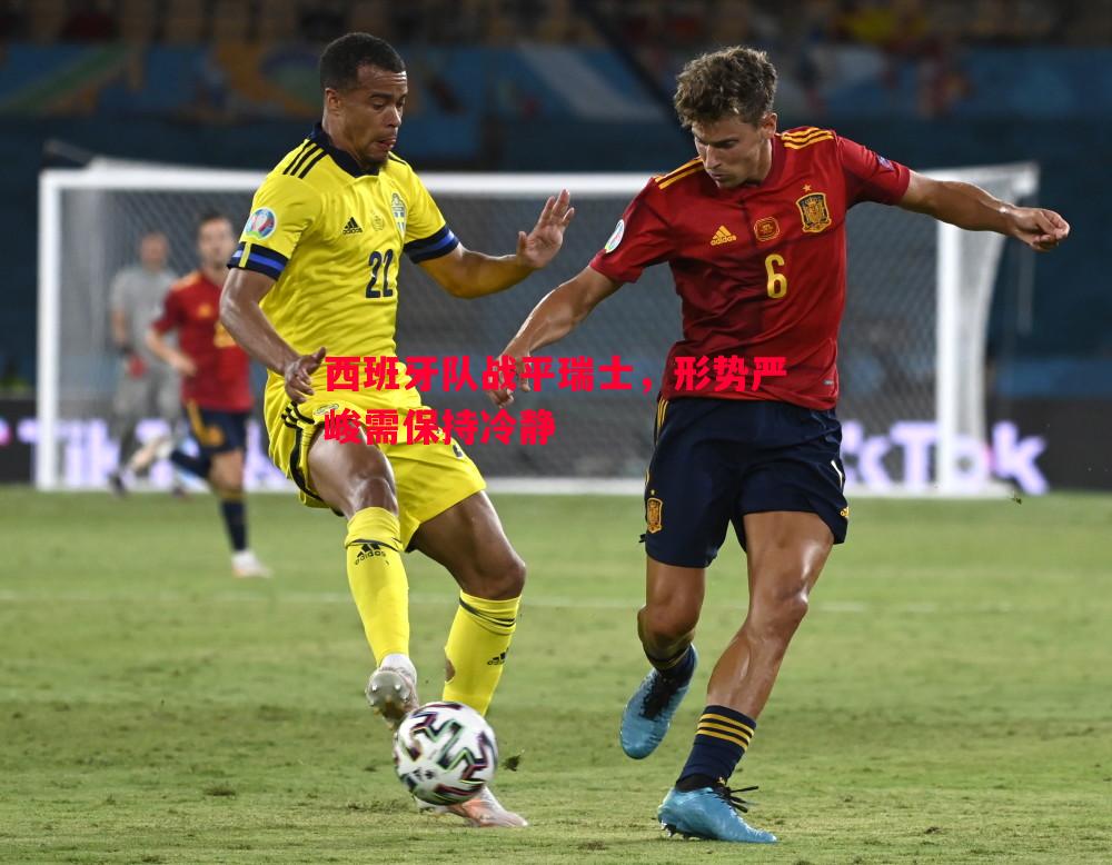 悟空体育-西班牙队战平瑞士，形势严峻需保持冷静