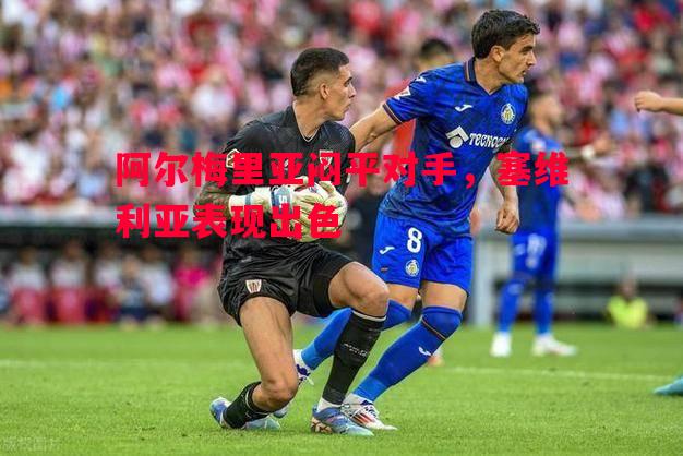 悟空体育-阿尔梅里亚闷平对手，塞维利亚表现出色