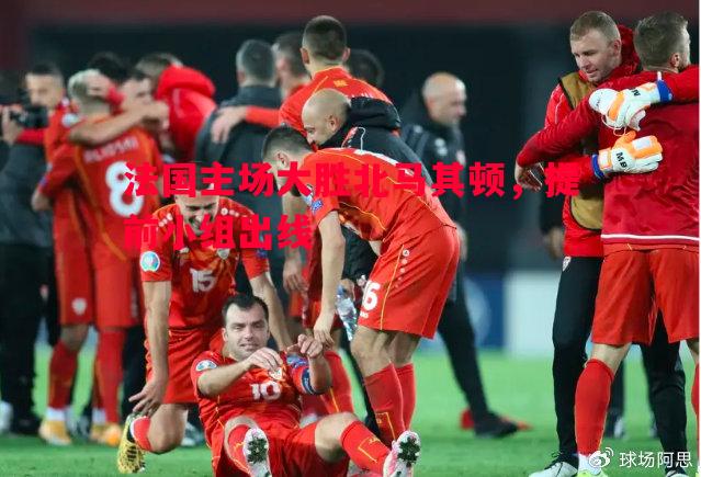 悟空体育官方网站-法国主场大胜北马其顿，提前小组出线