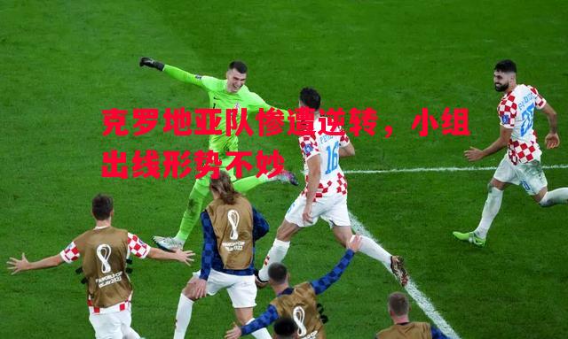 克罗地亚队惨遭逆转,小组出线形势不妙 克罗地亚队惨遭逆转,小组出线形势不妙