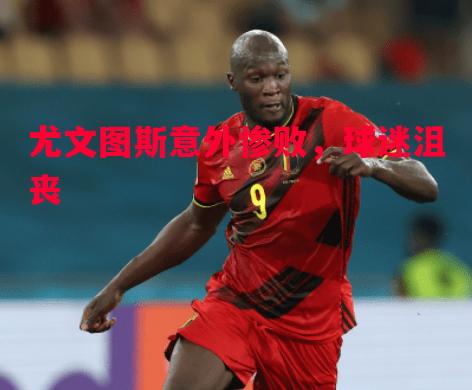 悟空体育-尤文图斯意外惨败，球迷沮丧