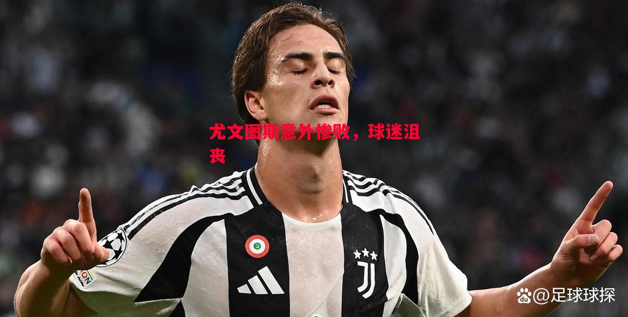 尤文图斯意外惨败,球迷沮丧 尤文图斯意外惨败,球迷沮丧