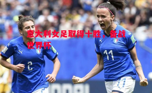 意大利女足取得十胜,备战世界杯 意大利女足取得十胜,备战世界杯