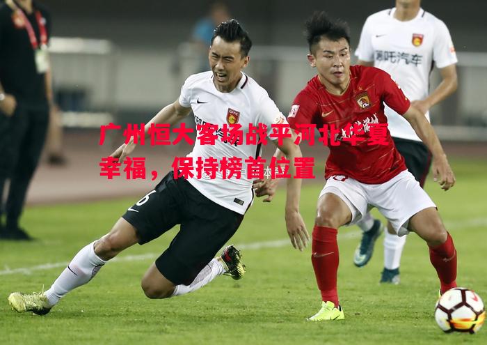 悟空体育官网-广州恒大客场战平河北华夏幸福，保持榜首位置