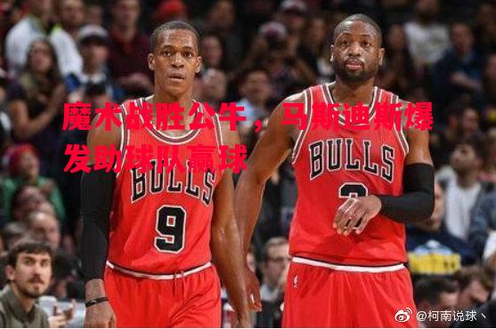 悟空体育官方网站-魔术战胜公牛，马斯迪斯爆发助球队赢球