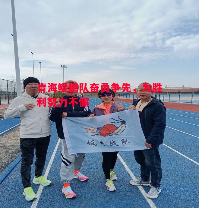 青海鲲鹏队奋勇争先,为胜利努力不懈 青海鲲鹏队奋勇争先,为胜利努力不懈