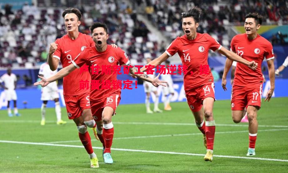 悟空体育官方网站-卢甘斯克矿工客场逆转，提前晋级锁定！